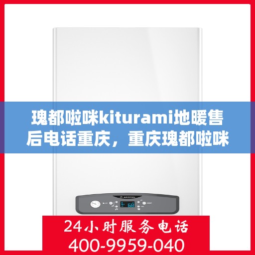 瑰都啦咪kiturami地暖售后电话重庆，重庆瑰都啦咪Kiturami地暖售后电话服务详解