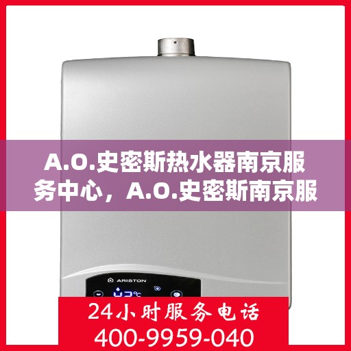 A.O.史密斯热水器南京服务中心，A.O.史密斯南京服务中心，专业热水器维护与修理