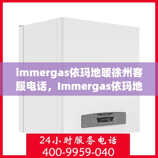 immergas依玛地暖徐州客服电话，Immergas依玛地暖徐州客服热线及咨询电话号码全解析