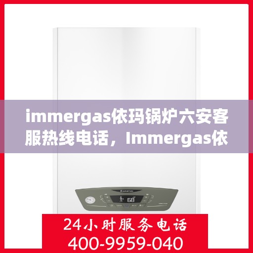 immergas依玛锅炉六安客服热线电话，Immergas依玛锅炉六安客服热线电话全攻略