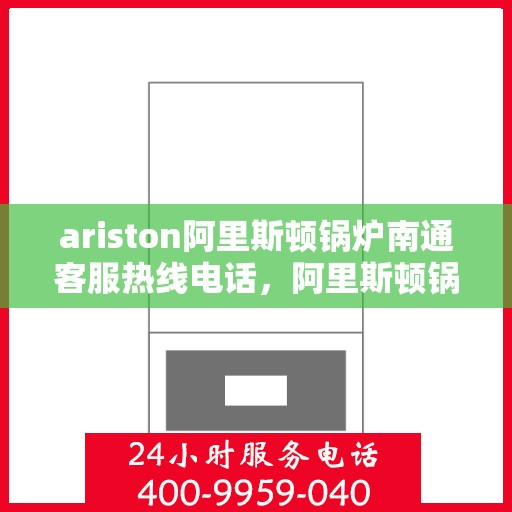 ariston阿里斯顿锅炉南通客服热线电话，阿里斯顿锅炉南通客服热线电话及售后支持全攻略
