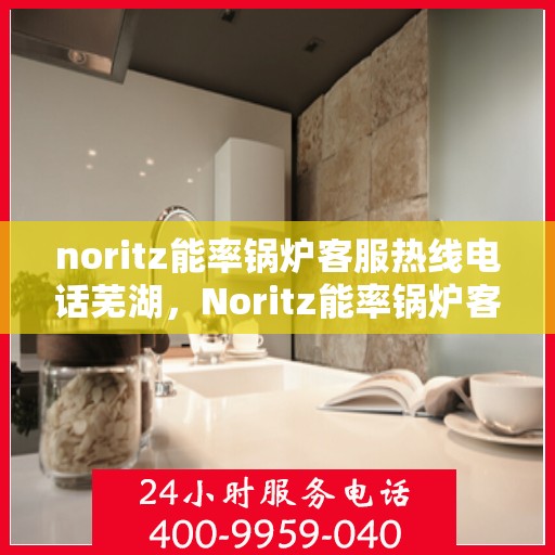 noritz能率锅炉客服热线电话芜湖，Noritz能率锅炉客服热线电话在芜湖，专业支持与解决方案的门户