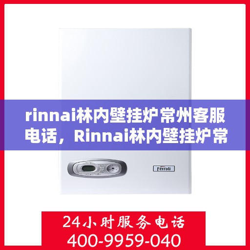 rinnai林内壁挂炉常州客服电话，Rinnai林内壁挂炉常州客服热线及咨询指南