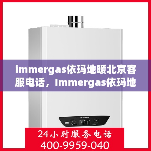 immergas依玛地暖北京客服电话，Immergas依玛地暖北京客服热线及售后支持指南