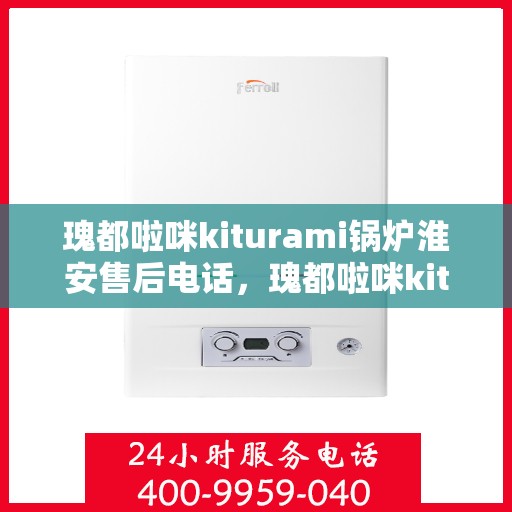 瑰都啦咪kiturami锅炉淮安售后电话，瑰都啦咪kiturami锅炉淮安售后服务热线及电话全攻略