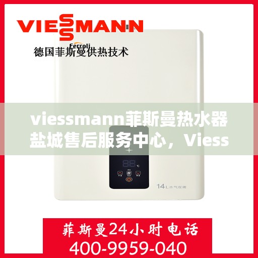 viessmann菲斯曼热水器盐城售后服务中心，Viessmann菲斯曼热水器盐城售后服务中心，专业维修与优质服务