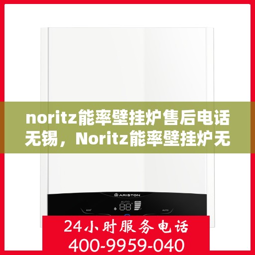 noritz能率壁挂炉售后电话无锡，Noritz能率壁挂炉无锡售后专业维修服务热线