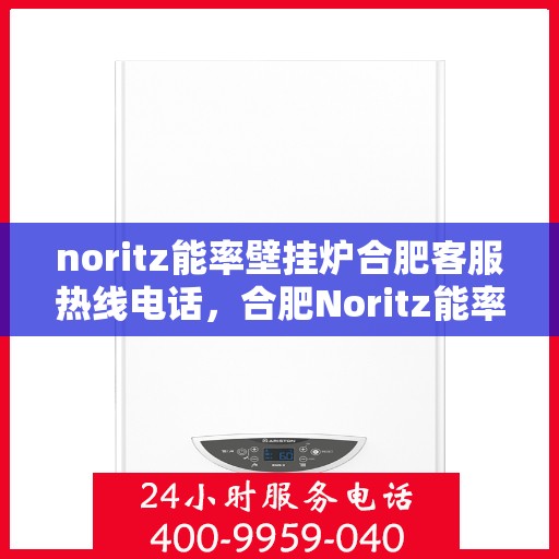 noritz能率壁挂炉合肥客服热线电话，合肥Noritz能率壁挂炉客服热线电话全攻略