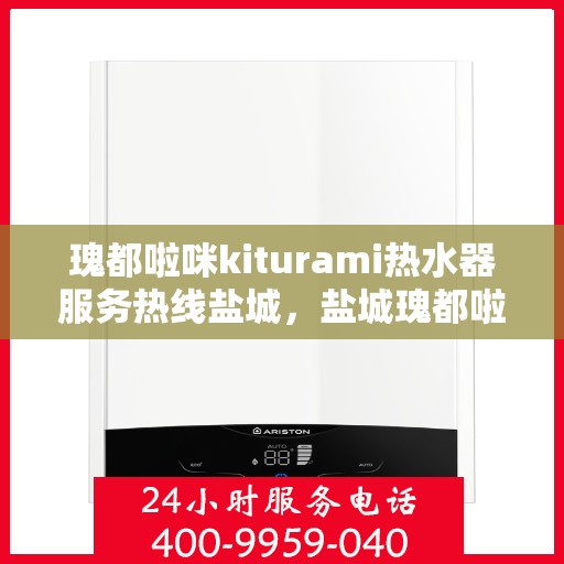 瑰都啦咪kiturami热水器服务热线盐城，盐城瑰都啦咪kiturami热水器专业维修服务热线