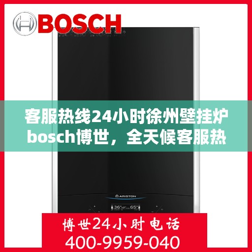 客服热线24小时徐州壁挂炉bosch博世，全天候客服热线，徐州博世壁挂炉服务不打烊