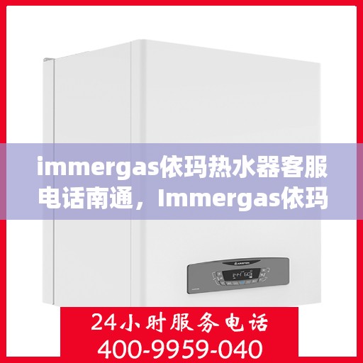 immergas依玛热水器客服电话南通，Immergas依玛热水器南通客服热线及售后支持全解析