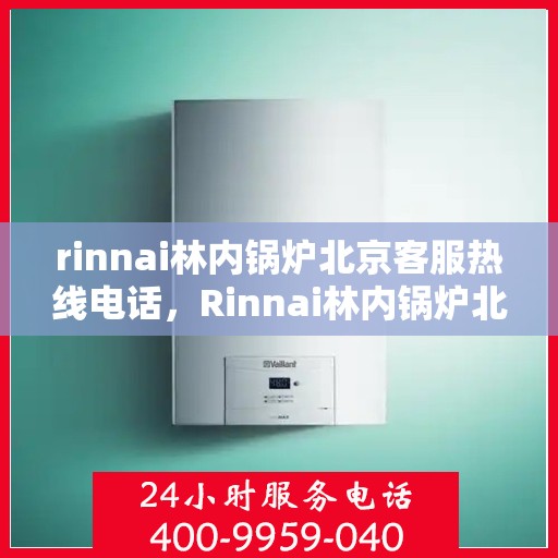 rinnai林内锅炉北京客服热线电话，Rinnai林内锅炉北京客服热线全攻略，专业解答，贴心服务