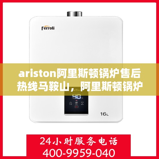 ariston阿里斯顿锅炉售后热线马鞍山，阿里斯顿锅炉马鞍山售后热线及服务一览