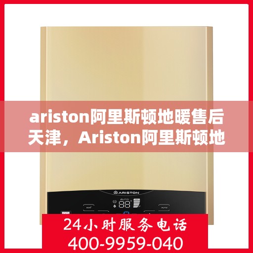 ariston阿里斯顿地暖售后天津，Ariston阿里斯顿地暖天津售后服务解析
