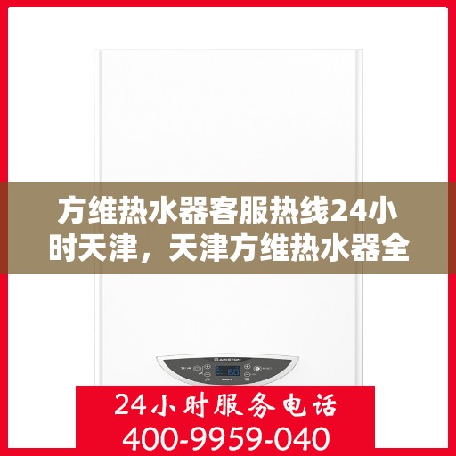 方维热水器客服热线24小时天津，天津方维热水器全天候客服热线，贴心服务不打烊