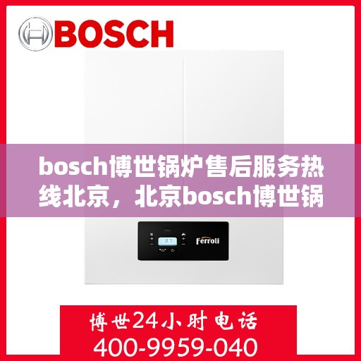 bosch博世锅炉售后服务热线北京，北京bosch博世锅炉售后服务热线全解析