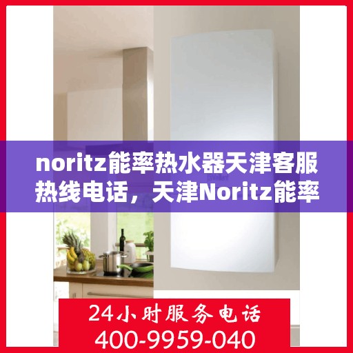 noritz能率热水器天津客服热线电话，天津Noritz能率热水器客服热线电话全攻略