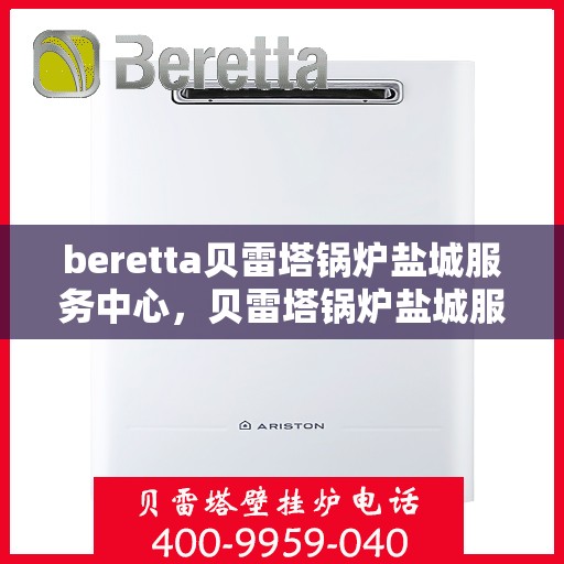 beretta贝雷塔锅炉盐城服务中心，贝雷塔锅炉盐城服务中心，专业维修与优质服务
