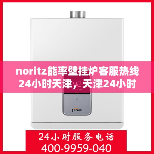 noritz能率壁挂炉客服热线24小时天津，天津24小时Noritz能率壁挂炉客服热线，随时解答您的疑问