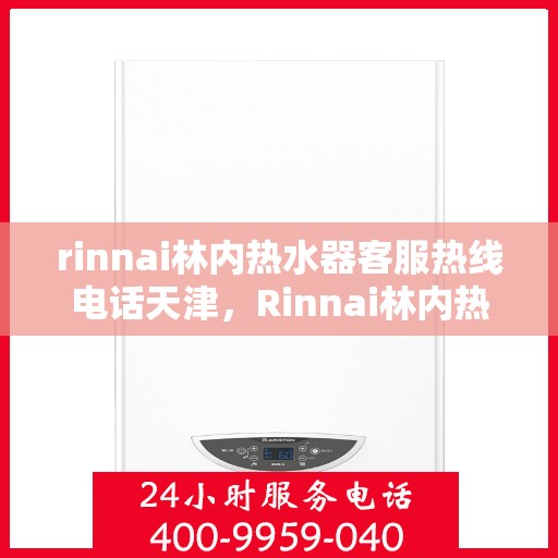 rinnai林内热水器客服热线电话天津，Rinnai林内热水器天津客服热线电话及维修服务指南