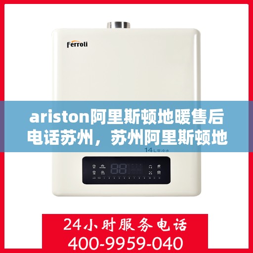 ariston阿里斯顿地暖售后电话苏州，苏州阿里斯顿地暖售后服务电话详解