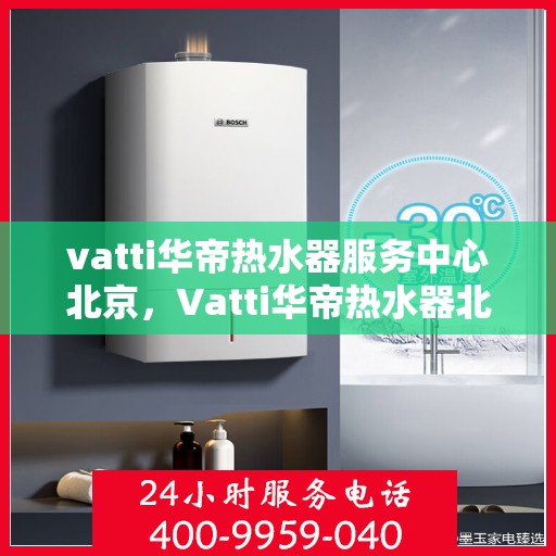 vatti华帝热水器服务中心北京，Vatti华帝热水器北京服务中心，专业维修与售后支持