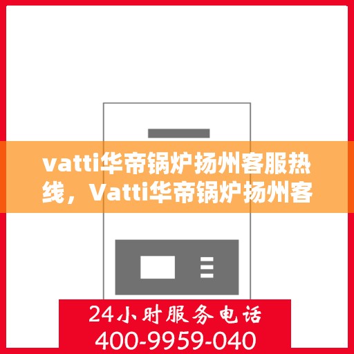 vatti华帝锅炉扬州客服热线，Vatti华帝锅炉扬州客服热线，专业解答您的锅炉问题，贴心服务就在身边