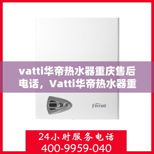 vatti华帝热水器重庆售后电话，Vatti华帝热水器重庆售后服务中心联系电话