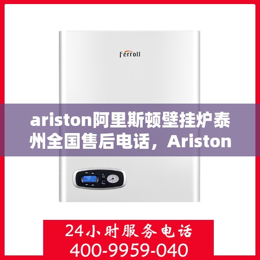ariston阿里斯顿壁挂炉泰州全国售后电话，Ariston阿里斯顿壁挂炉泰州售后服务热线全解析