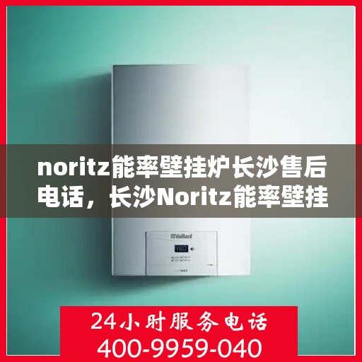 noritz能率壁挂炉长沙售后电话，长沙Noritz能率壁挂炉售后电话及维修服务指南
