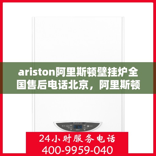 ariston阿里斯顿壁挂炉全国售后电话北京，阿里斯顿壁挂炉北京售后热线及全国服务网点一览