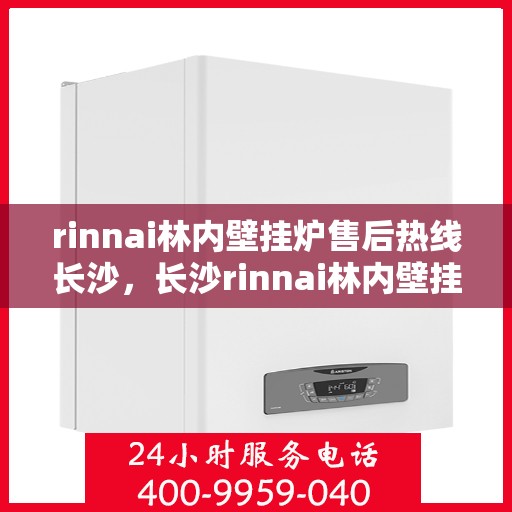 rinnai林内壁挂炉售后热线长沙，长沙rinnai林内壁挂炉售后服务热线及专业维修支持