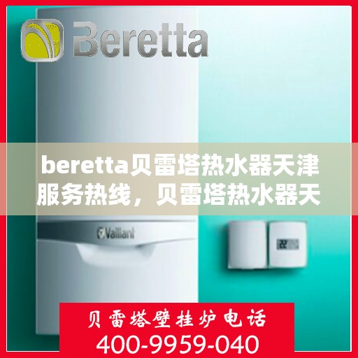 beretta贝雷塔热水器天津服务热线，贝雷塔热水器天津服务热线，专业维修与售后支持团队为您服务