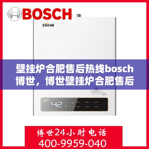 壁挂炉合肥售后热线bosch博世，博世壁挂炉合肥售后热线全攻略，专业维修、保养及快速响应