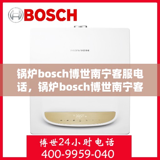 锅炉bosch博世南宁客服电话，锅炉bosch博世南宁客服热线及咨询支持全攻略
