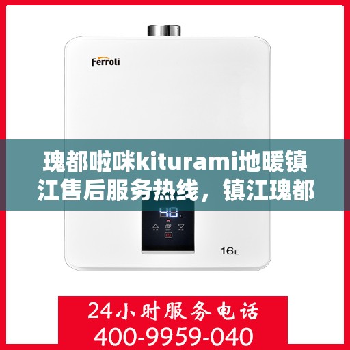 瑰都啦咪kiturami地暖镇江售后服务热线，镇江瑰都啦咪kiturami地暖售后服务热线及维修保障全攻略