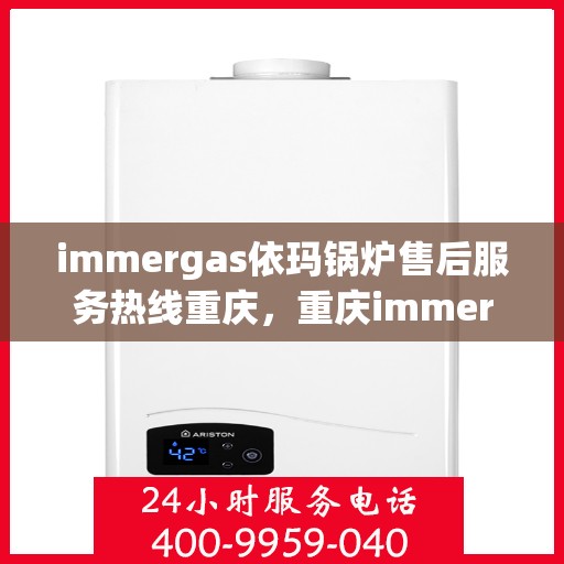 immergas依玛锅炉售后服务热线重庆，重庆immergas依玛锅炉售后服务热线全解析