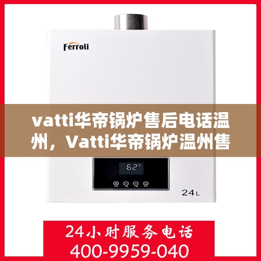 vatti华帝锅炉售后电话温州，Vatti华帝锅炉温州售后电话及服务一览