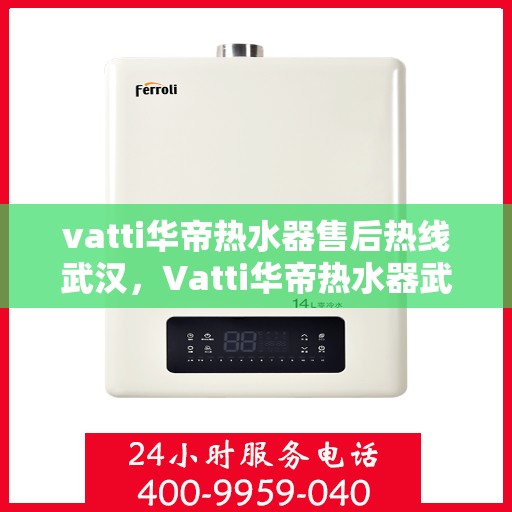 vatti华帝热水器售后热线武汉，Vatti华帝热水器武汉售后热线专业服务解析