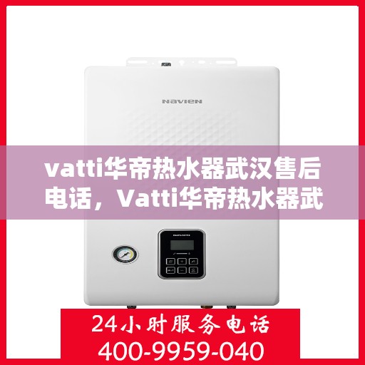vatti华帝热水器武汉售后电话，Vatti华帝热水器武汉售后服务热线及电话解析