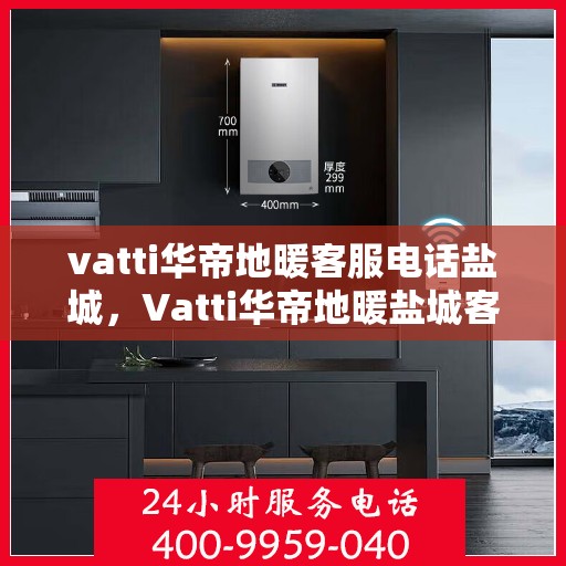 vatti华帝地暖客服电话盐城，Vatti华帝地暖盐城客服热线及咨询地址大全