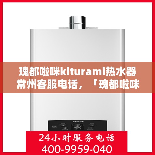瑰都啦咪kiturami热水器常州客服电话，「瑰都啦咪kiturami热水器常州客服热线及咨询指南」