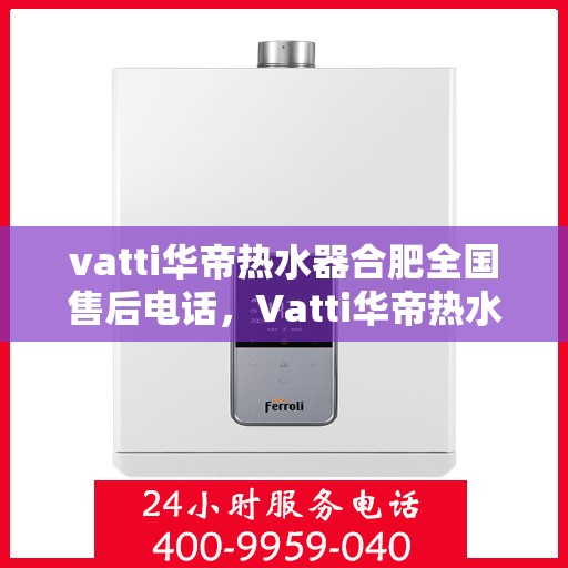 vatti华帝热水器合肥全国售后电话，Vatti华帝热水器合肥售后全国服务热线及维修指南