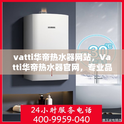 vatti华帝热水器网站，Vatti华帝热水器官网，专业品质，温暖您的家