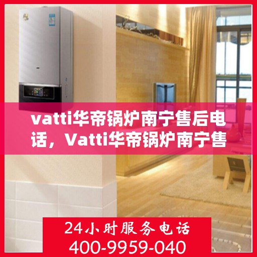 vatti华帝锅炉南宁售后电话，Vatti华帝锅炉南宁售后服务中心联系电话