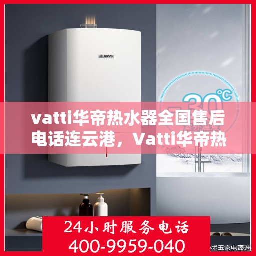 vatti华帝热水器全国售后电话连云港，Vatti华帝热水器连云港售后热线及全国服务网点一览