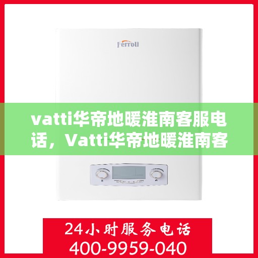 vatti华帝地暖淮南客服电话，Vatti华帝地暖淮南客服热线及咨询联系方式
