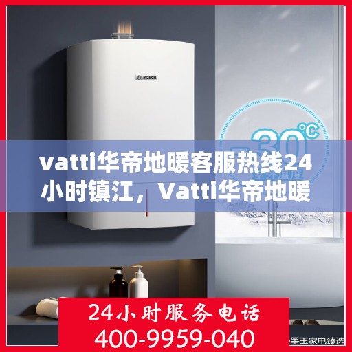 vatti华帝地暖客服热线24小时镇江，Vatti华帝地暖镇江客服热线全天候服务，温暖无忧