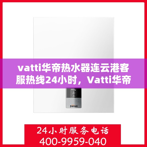 vatti华帝热水器连云港客服热线24小时，Vatti华帝热水器连云港客服热线全天候服务支持