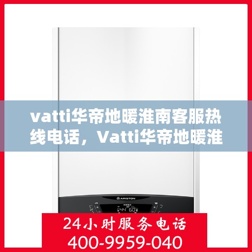 vatti华帝地暖淮南客服热线电话，Vatti华帝地暖淮南客服热线详解，专业解决您的地暖问题！